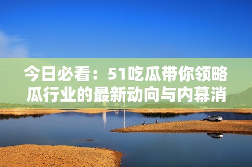 今日必看：51吃瓜帶你領(lǐng)略瓜行業(yè)的最新動向與內(nèi)幕消息