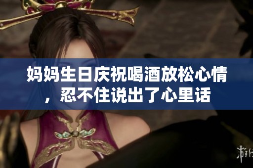 媽媽生日慶祝喝酒放松心情，忍不住說出了心里話