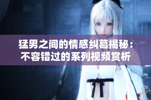 猛男之間的情感糾葛揭秘：不容錯(cuò)過(guò)的系列視頻賞析