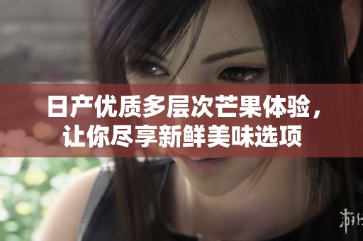 日產(chǎn)優(yōu)質(zhì)多層次芒果體驗(yàn)，讓你盡享新鮮美味選項(xiàng)