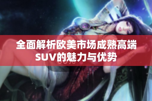 全面解析歐美市場成熟高端SUV的魅力與優(yōu)勢