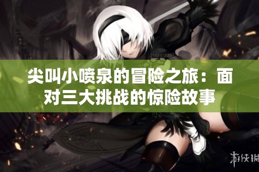 尖叫小噴泉的冒險之旅：面對三大挑戰(zhàn)的驚險故事