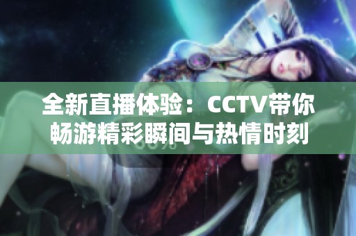 全新直播體驗(yàn)：CCTV帶你暢游精彩瞬間與熱情時刻
