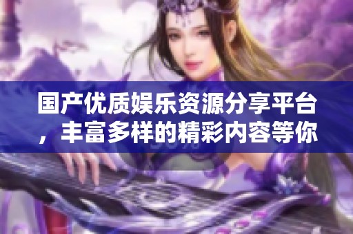 國產(chǎn)優(yōu)質(zhì)娛樂資源分享平臺(tái)，豐富多樣的精彩內(nèi)容等你來探索