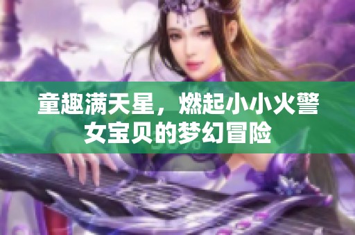 童趣滿天星，燃起小小火警女寶貝的夢幻冒險