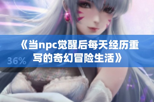 《當(dāng)npc覺醒后每天經(jīng)歷重寫的奇幻冒險(xiǎn)生活》