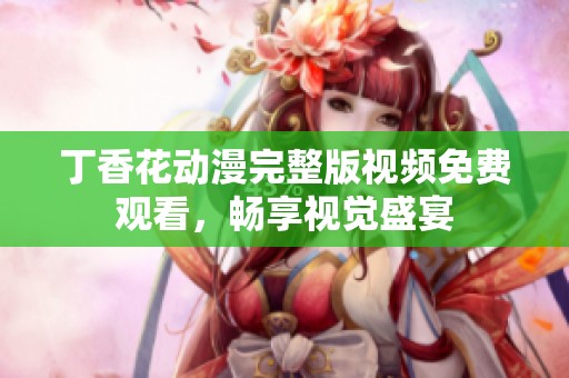 丁香花動(dòng)漫完整版視頻免費(fèi)觀看，暢享視覺(jué)盛宴