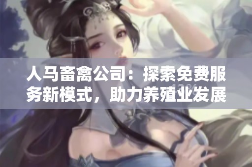 人馬畜禽公司：探索免費(fèi)服務(wù)新模式，助力養(yǎng)殖業(yè)發(fā)展