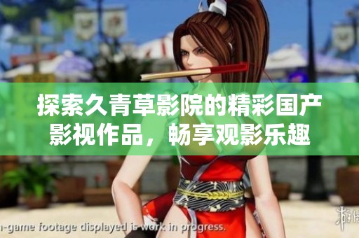 探索久青草影院的精彩國(guó)產(chǎn)影視作品，暢享觀影樂(lè)趣
