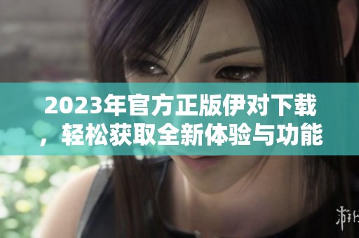 2023年官方正版伊對下載，輕松獲取全新體驗與功能