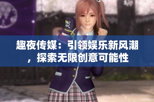 趣夜傳媒：引領(lǐng)娛樂(lè)新風(fēng)潮，探索無(wú)限創(chuàng)意可能性