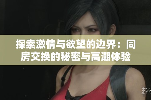 探索激情與欲望的邊界：同房交換的秘密與高潮體驗
