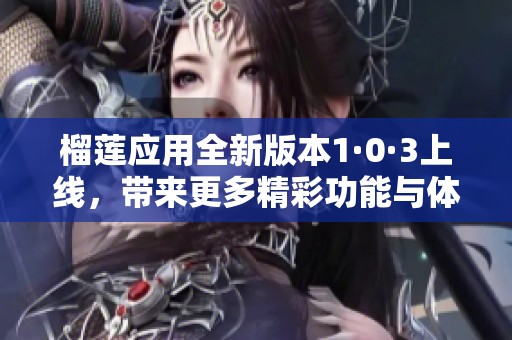 榴蓮應用全新版本1·0·3上線，帶來更多精彩功能與體驗