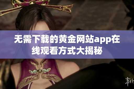 無需下載的黃金網(wǎng)站app在線觀看方式大揭秘