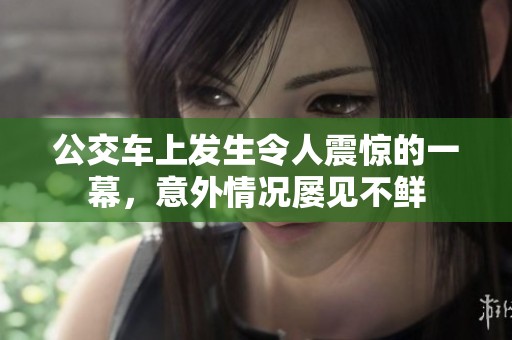 公交車上發(fā)生令人震驚的一幕，意外情況屢見不鮮