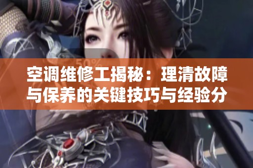 空調(diào)維修工揭秘：理清故障與保養(yǎng)的關(guān)鍵技巧與經(jīng)驗分享