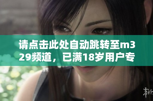 請(qǐng)點(diǎn)擊此處自動(dòng)跳轉(zhuǎn)至m329頻道，已滿(mǎn)18歲用戶(hù)專(zhuān)屬內(nèi)容