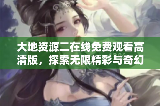 大地資源二在線免費觀看高清版，探索無限精彩與奇幻旅程