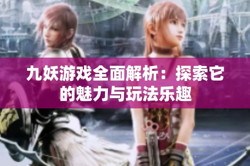 九妖游戲全面解析：探索它的魅力與玩法樂趣