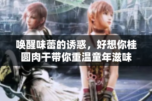 喚醒味蕾的誘惑，好想你桂圓肉干帶你重溫童年滋味
