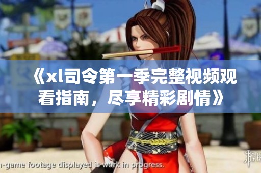 《xl司令第一季完整視頻觀看指南，盡享精彩劇情》