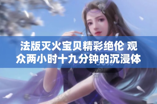 法版滅火寶貝精彩絕倫 觀眾兩小時十九分鐘的沉浸體驗(yàn)