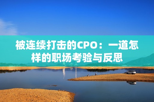 被連續(xù)打擊的CPO：一道怎樣的職場(chǎng)考驗(yàn)與反思