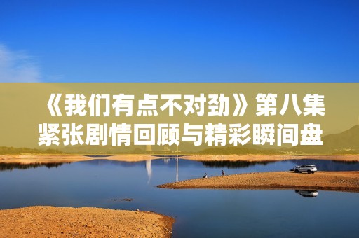 《我們有點(diǎn)不對(duì)勁》第八集緊張劇情回顧與精彩瞬間盤點(diǎn)