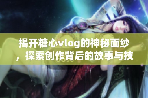 揭開糖心vlog的神秘面紗，探索創(chuàng)作背后的故事與技巧