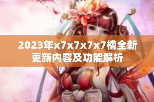2023年x7x7x7x7槽全新更新內容及功能解析