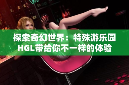 探索奇幻世界：特殊游樂園HGL帶給你不一樣的體驗(yàn)