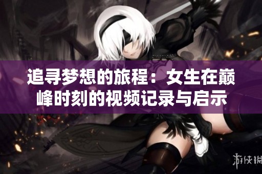 追尋夢(mèng)想的旅程：女生在巔峰時(shí)刻的視頻記錄與啟示