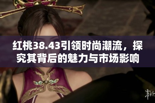 紅桃38.43引領時尚潮流，探究其背后的魅力與市場影響