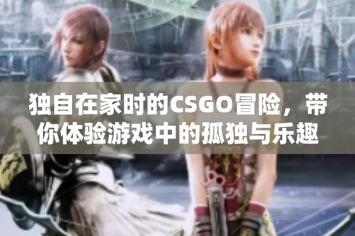 獨(dú)自在家時(shí)的CSGO冒險(xiǎn)，帶你體驗(yàn)游戲中的孤獨(dú)與樂趣