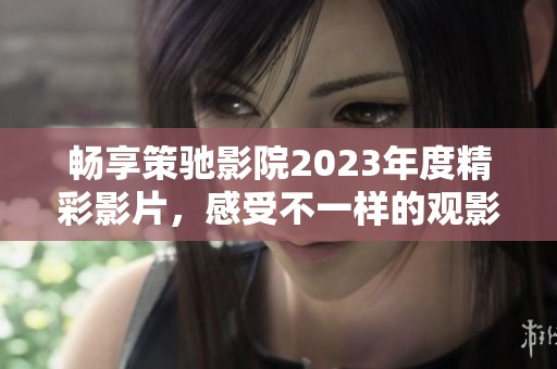 暢享策馳影院2023年度精彩影片，感受不一樣的觀影體驗(yàn)