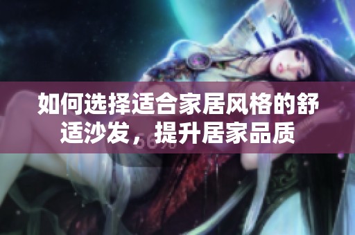 如何選擇適合家居風(fēng)格的舒適沙發(fā)，提升居家品質(zhì)