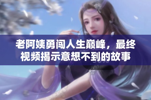 老阿姨勇闖人生巔峰，最終視頻揭示意想不到的故事