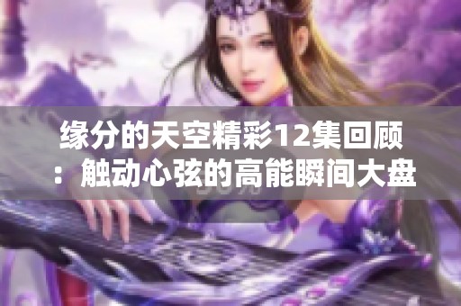 緣分的天空精彩12集回顧：觸動(dòng)心弦的高能瞬間大盤(pán)點(diǎn)