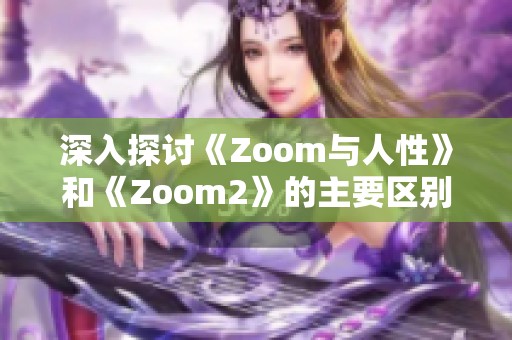 深入探討《Zoom與人性》和《Zoom2》的主要區(qū)別與發(fā)展變化