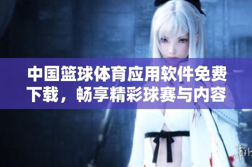 中國籃球體育應(yīng)用軟件免費下載，暢享精彩球賽與內(nèi)容