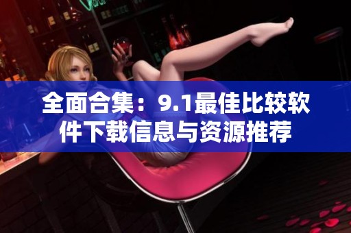 全面合集：9.1最佳比較軟件下載信息與資源推薦