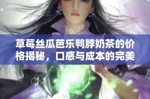草莓絲瓜芭樂鴨脖奶茶的價格揭秘，口感與成本的完美結(jié)合