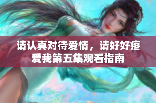 請(qǐng)認(rèn)真對(duì)待愛(ài)情，請(qǐng)好好疼愛(ài)我第五集觀看指南