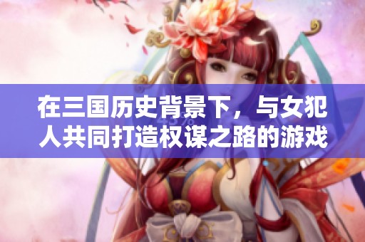 在三國歷史背景下，與女犯人共同打造權(quán)謀之路的游戲新體驗