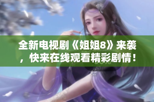 全新電視劇《姐姐8》來(lái)襲，快來(lái)在線觀看精彩劇情！