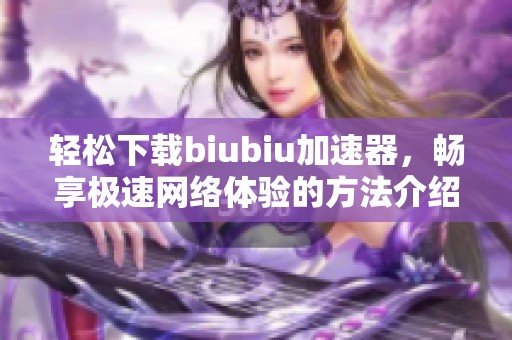 輕松下載biubiu加速器，暢享極速網(wǎng)絡(luò)體驗(yàn)的方法介紹