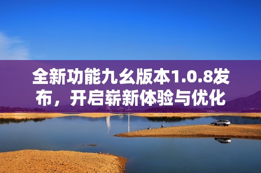 全新功能九幺版本1.0.8發(fā)布，開啟嶄新體驗(yàn)與優(yōu)化
