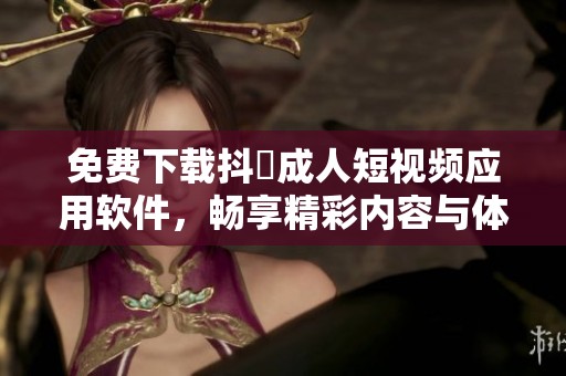 免費(fèi)下載抖抈成人短視頻應(yīng)用軟件，暢享精彩內(nèi)容與體驗(yàn)