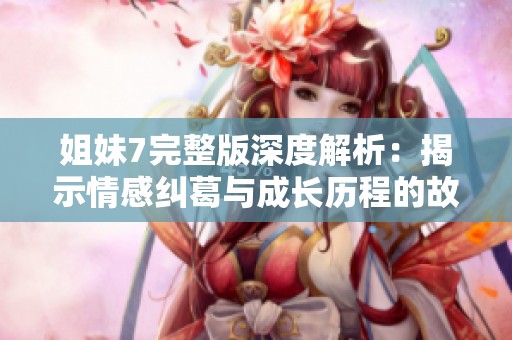 姐妹7完整版深度解析：揭示情感糾葛與成長(zhǎng)歷程的故事