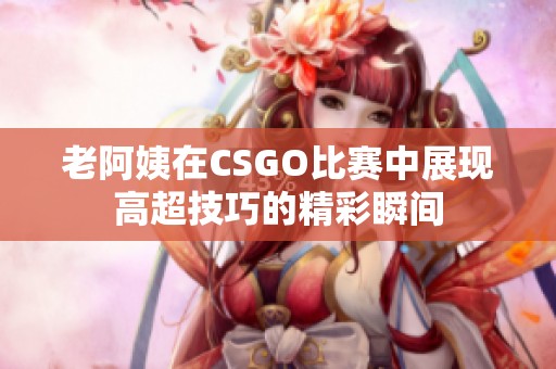 老阿姨在CSGO比賽中展現(xiàn)高超技巧的精彩瞬間